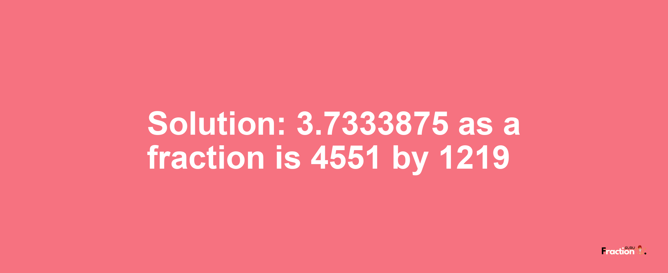 Solution:3.7333875 as a fraction is 4551/1219